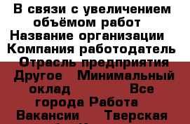 В связи с увеличением объёмом работ › Название организации ­ Компания-работодатель › Отрасль предприятия ­ Другое › Минимальный оклад ­ 12 000 - Все города Работа » Вакансии   . Тверская обл.,Кашин г.